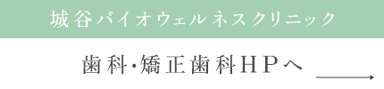 城谷バイオウェルネスクリニック 歯科・矯正歯科HPへ