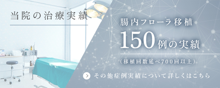 当院の治療実績 腸内フローラ移植 150例の実績（移植回数延べ700回以上）その他症例実績について詳しくはこちら